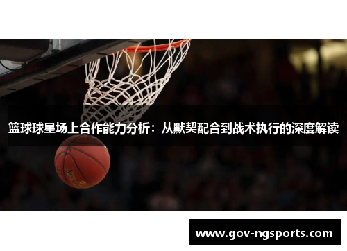 篮球球星场上合作能力分析：从默契配合到战术执行的深度解读