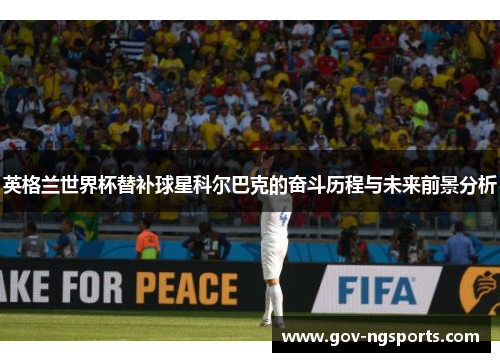 英格兰世界杯替补球星科尔巴克的奋斗历程与未来前景分析