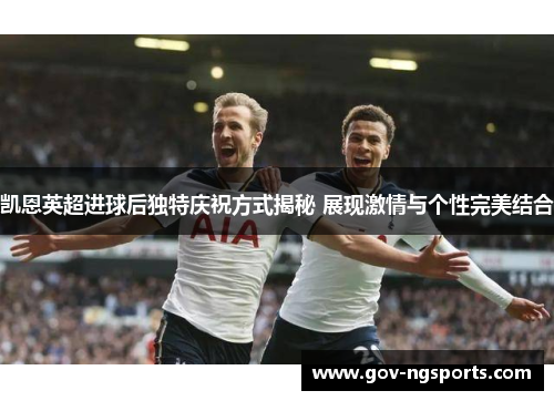 凯恩英超进球后独特庆祝方式揭秘 展现激情与个性完美结合