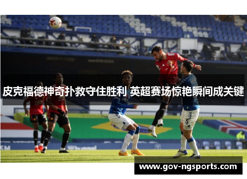 皮克福德神奇扑救守住胜利 英超赛场惊艳瞬间成关键
