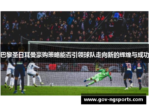 巴黎圣日耳曼豪购策略能否引领球队走向新的辉煌与成功