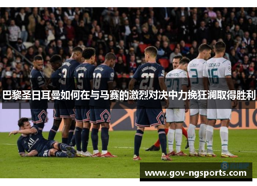 巴黎圣日耳曼如何在与马赛的激烈对决中力挽狂澜取得胜利