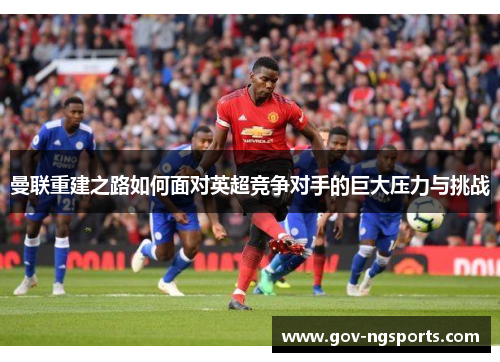 曼联重建之路如何面对英超竞争对手的巨大压力与挑战