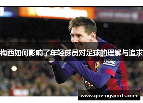 梅西如何影响了年轻球员对足球的理解与追求
