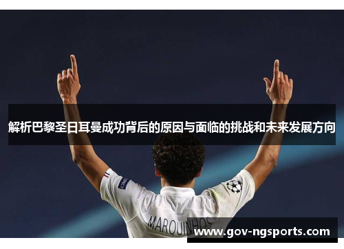 解析巴黎圣日耳曼成功背后的原因与面临的挑战和未来发展方向