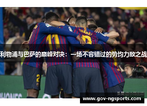 利物浦与巴萨的巅峰对决：一场不容错过的势均力敌之战