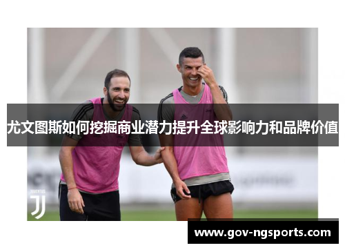 尤文图斯如何挖掘商业潜力提升全球影响力和品牌价值