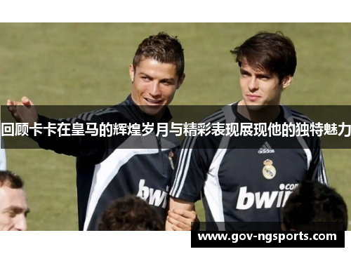 回顾卡卡在皇马的辉煌岁月与精彩表现展现他的独特魅力