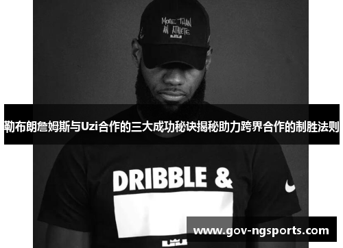勒布朗詹姆斯与Uzi合作的三大成功秘诀揭秘助力跨界合作的制胜法则