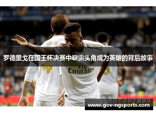 罗德里戈在国王杯决赛中崭露头角成为英雄的背后故事