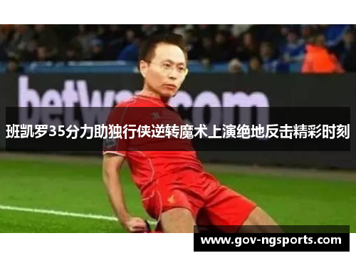 班凯罗35分力助独行侠逆转魔术上演绝地反击精彩时刻