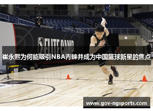 崔永熙为何能吸引NBA青睐并成为中国篮球新星的焦点