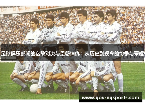 足球俱乐部间的宿敌对决与恩怨情仇：从历史到现今的纷争与荣耀