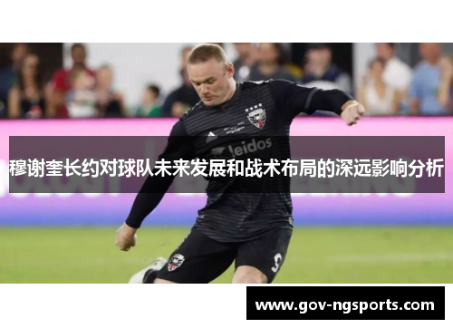 穆谢奎长约对球队未来发展和战术布局的深远影响分析