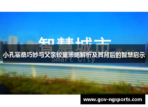 小孔塞桑巧妙与父亲较量策略解析及其背后的智慧启示