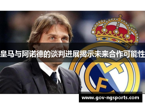 皇马与阿诺德的谈判进展揭示未来合作可能性
