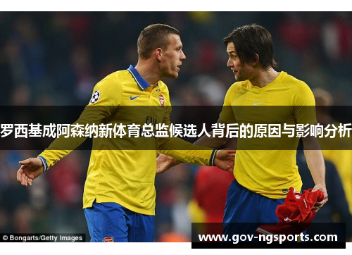 罗西基成阿森纳新体育总监候选人背后的原因与影响分析