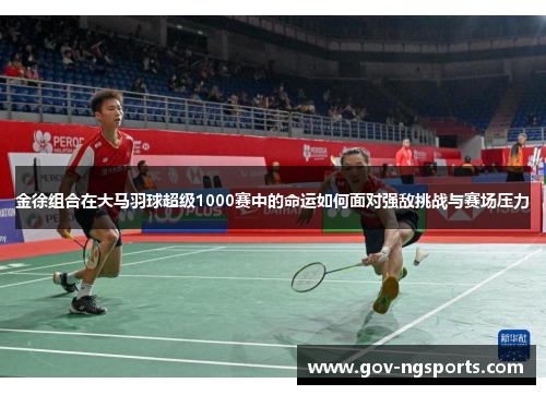 金徐组合在大马羽球超级1000赛中的命运如何面对强敌挑战与赛场压力