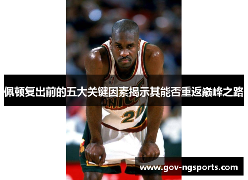 佩顿复出前的五大关键因素揭示其能否重返巅峰之路