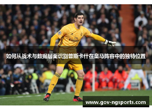 如何从战术与数据层面识别普斯卡什在皇马阵容中的独特位置